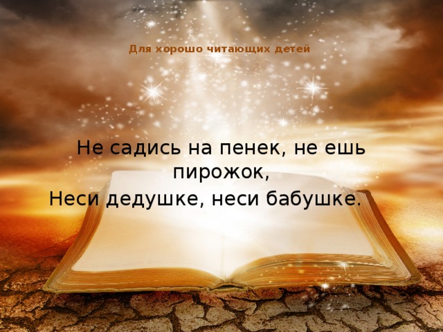 Для хорошо читающих детей    Не садись на пенек, не ешь пирожок,  Неси дедушке, неси бабушке.