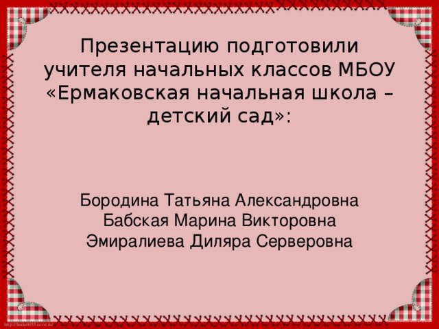 Презентацию подготовили учителя начальных классов МБОУ «Ермаковская начальная школа –детский сад»: Бородина Татьяна Александровна Бабская Марина Викторовна Эмиралиева Диляра Серверовна 