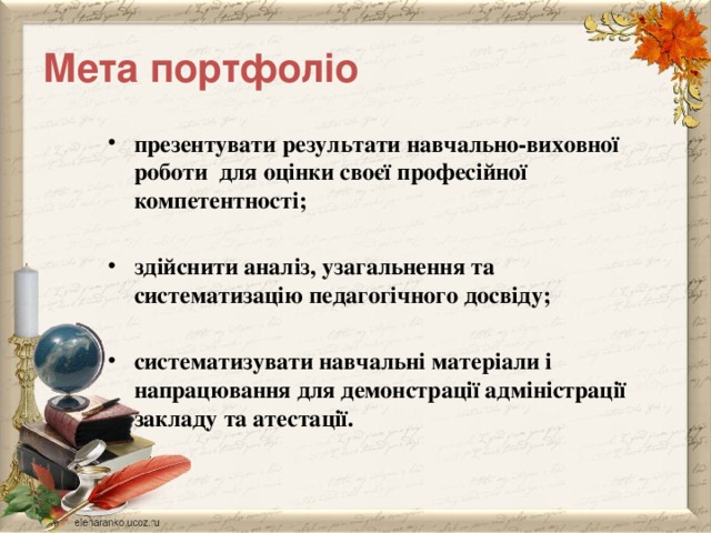 Мета портфоліо презентувати результати навчально-виховної роботи для оцінки своєї професійної компетентності;  здійснити аналіз, узагальнення та систематизацію педагогічного досвіду;  систематизувати навчальні матеріали і напрацювання для демонстрації адміністрації закладу та атестації.  