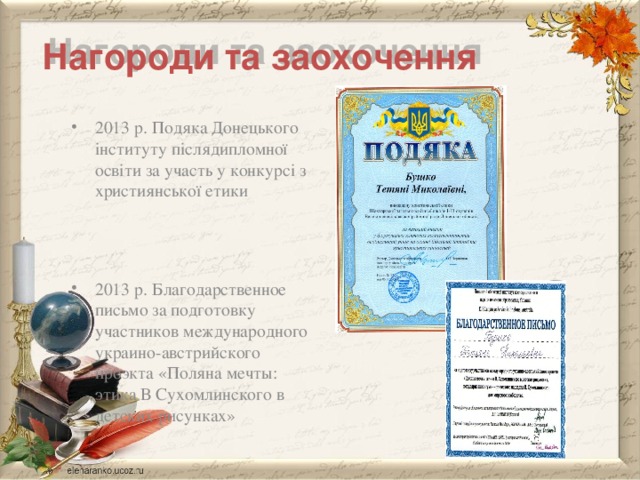 Нагороди та заохочення 2013 р. Подяка Донецького інституту післядипломної освіти за участь у конкурсі з християнської етики 2013 р. Благодарственное письмо за подготовку участников международного украино-австрийского проэкта «Поляна мечты: этика В Сухомлинского в детских рисунках» 