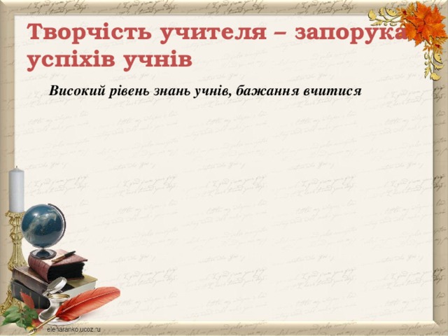 Творчість учителя – запорука успіхів учнів Високий рівень знань учнів, бажання вчитися Сучасні технології Навчальна діяльність Виховна робота 