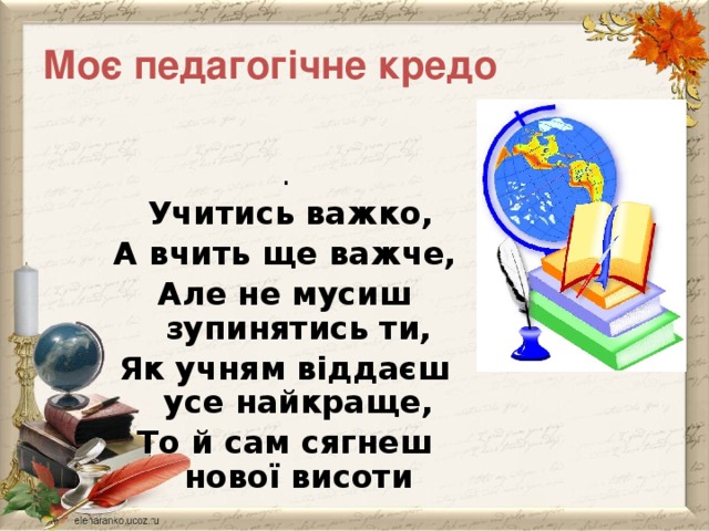 Моє педагогічне кредо .  Учитись важко, А вчить ще важче, Але не мусиш зупинятись ти, Як учням віддаєш усе найкраще, То й сам сягнеш нової висоти 