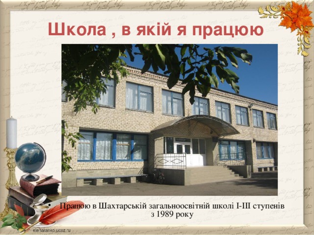  Школа , в якій я працюю Працюю в Шахтарській загальноосвітній школі І-ІІІ ступенів з 1989 року 
