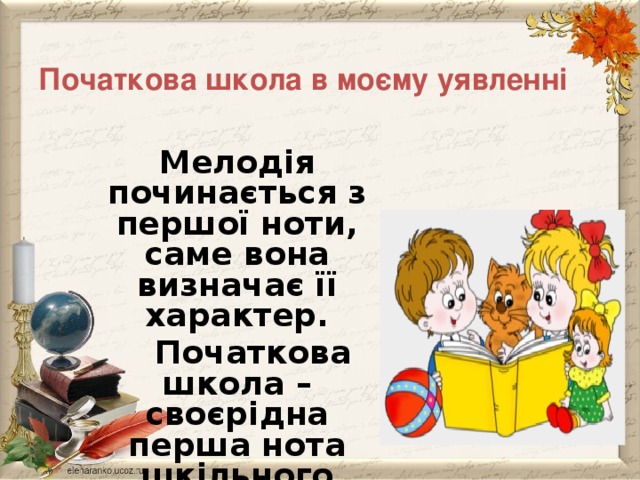  Початкова школа в моєму уявленні   Мелодія починається з першої ноти, саме вона визначає її характер.   Початкова школа – своєрідна перша нота шкільного життя… 