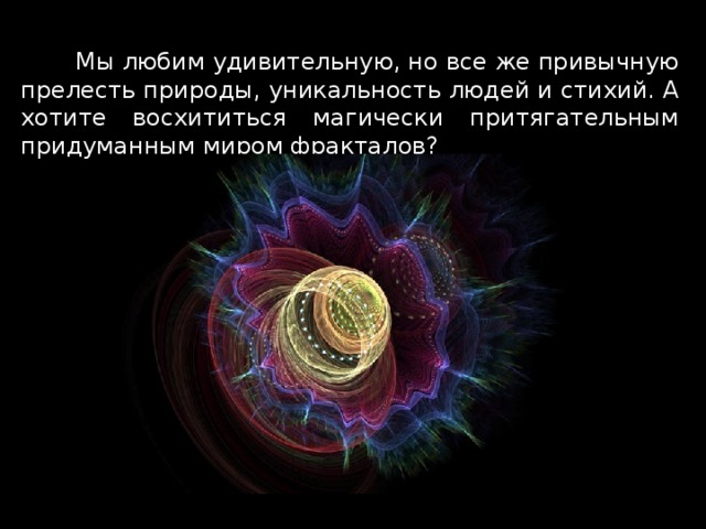  Мы любим удивительную, но все же привычную прелесть природы, уникальность людей и стихий. А хотите восхититься магически притягательным придуманным миром фракталов? 