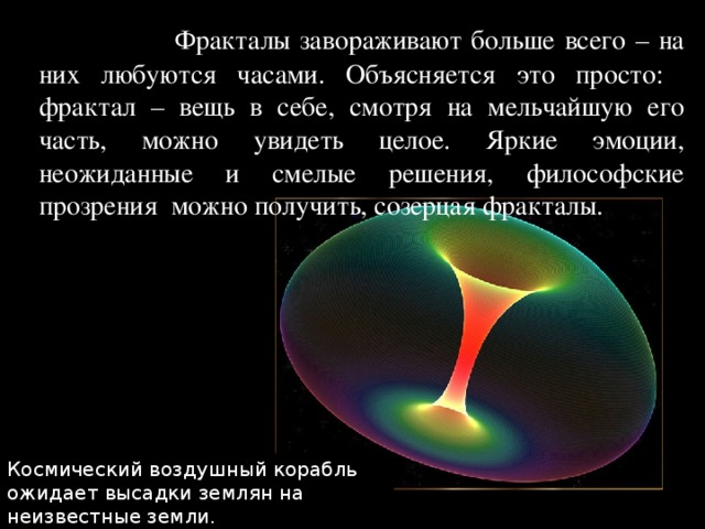  Фракталы завораживают больше всего – на них любуются часами. Объясняется это просто: фрактал – вещь в себе, смотря на мельчайшую его часть, можно увидеть целое. Яркие эмоции, неожиданные и смелые решения, философские прозрения можно получить, созерцая фракталы. Космический воздушный корабль ожидает высадки землян на неизвестные земли. 