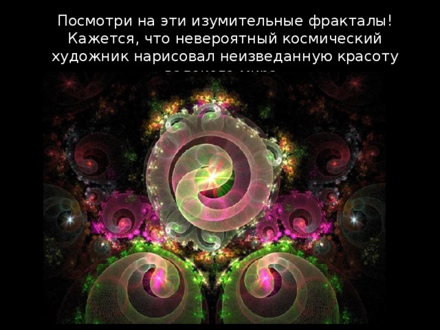 Посмотри на эти изумительные фракталы! Кажется, что невероятный космический художник нарисовал неизведанную красоту далекого мира. 