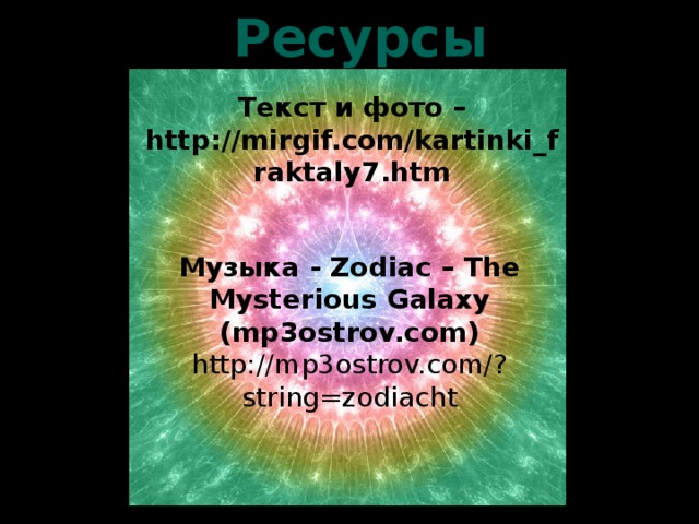 Ресурсы Текст и фото – http://mirgif.com/kartinki_fraktaly7.htm Музыка - Zodiac – The Mysterious Galaxy (mp3ostrov.com) http://mp3ostrov.com/?string=zodiacht 