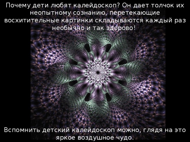 Почему дети любят калейдоскоп? Он дает толчок их неопытному сознанию, перетекающие восхитительные картинки складываются каждый раз необычно и так здорово! Вспомнить детский калейдоскоп можно, глядя на это яркое воздушное чудо. 