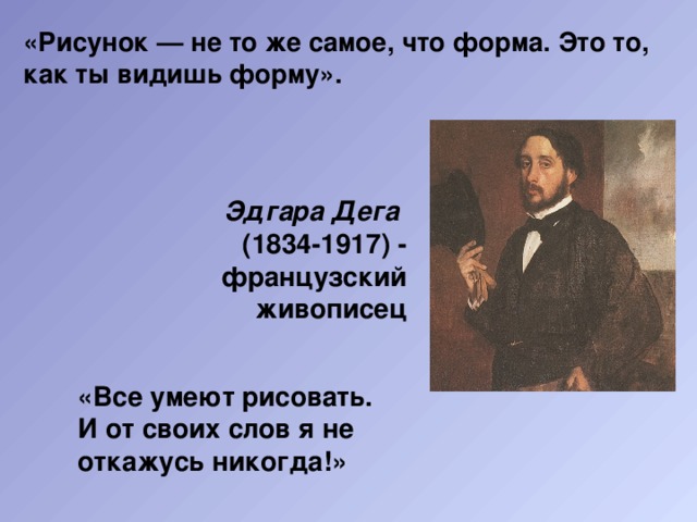 «Рисунок — не то же самое, что форма. Это то, как ты видишь форму».   Эдгара Дега  (1834-1917) - французский живописец «Все умеют рисовать. И от своих слов я не откажусь никогда!» 