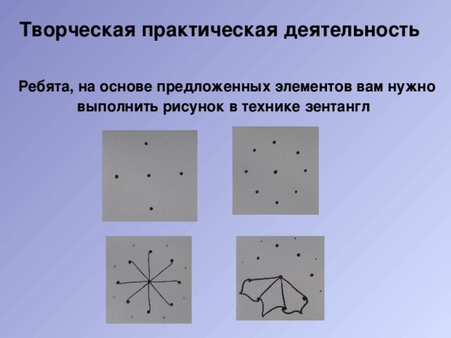 Творческая практическая деятельность  Ребята, на основе предложенных элементов вам нужно выполнить рисунок в технике зентангл 