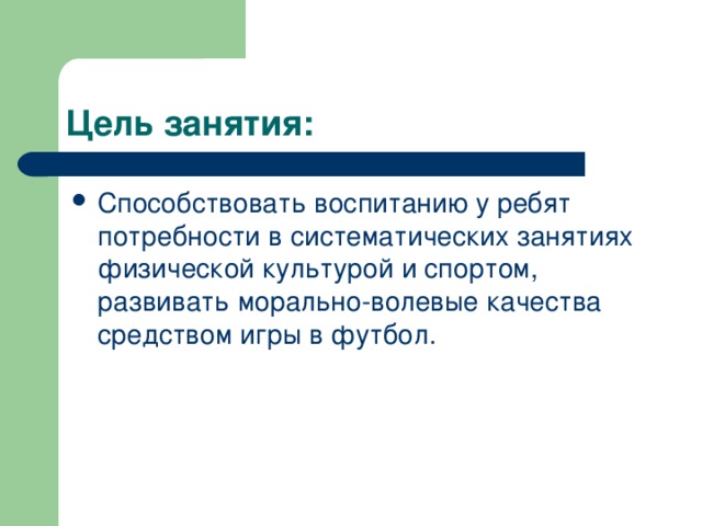 Способствовать воспитанию у ребят потребности в систематических занятиях физической культурой и спортом, развивать морально-волевые качества средством игры в футбол.    