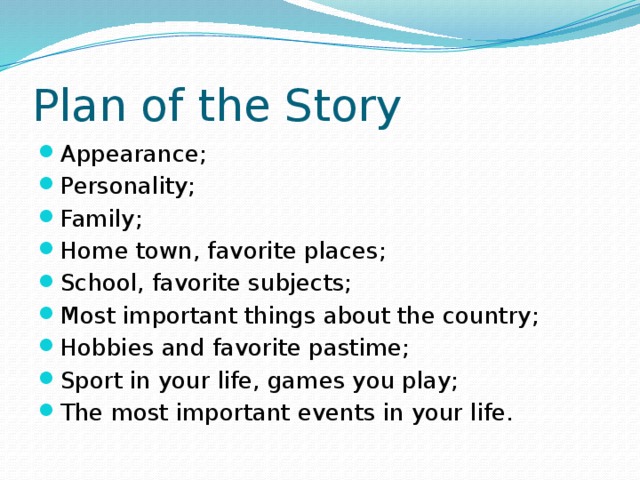 Plan of the Story Appearance; Personality; Family; Home town, favorite places; School, favorite subjects; Most important things about the country; Hobbies and favorite pastime; Sport in your life, games you play; The most important events in your life. 