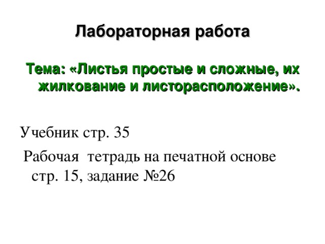 Лабораторная работа Тема: «Листья простые и сложные, их жилкование и листорасположение». Учебник стр. 35  Рабочая тетрадь на печатной основе стр. 15, задание №26