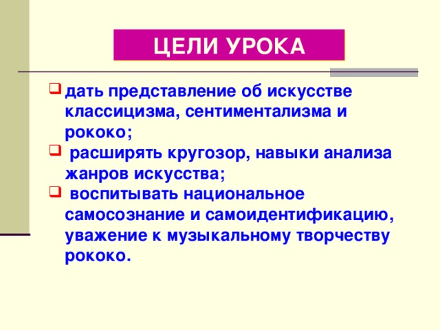 ЦЕЛИ УРОКА дать представление об искусстве классицизма, сентиментализма и рококо;  расширять кругозор, навыки анализа жанров искусства;  воспитывать национальное самосознание и самоидентификацию, уважение к музыкальному творчеству рококо.  