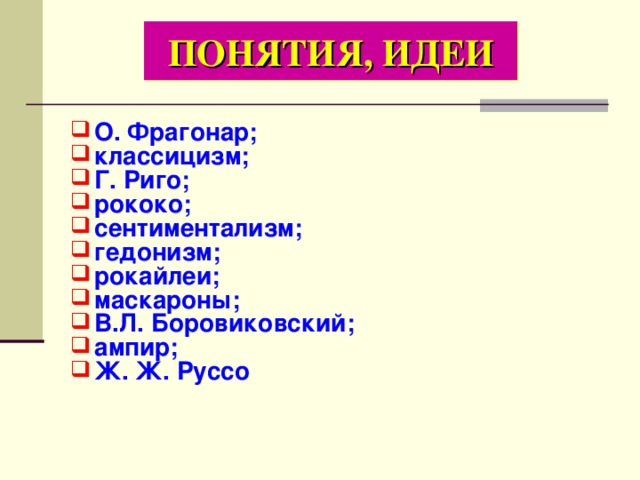 ПОНЯТИЯ, ИДЕИ О. Фрагонар; классицизм; Г. Риго; рококо; сентиментализм; гедонизм; рокайлеи; маскароны; В.Л. Боровиковский; ампир; Ж. Ж. Руссо 