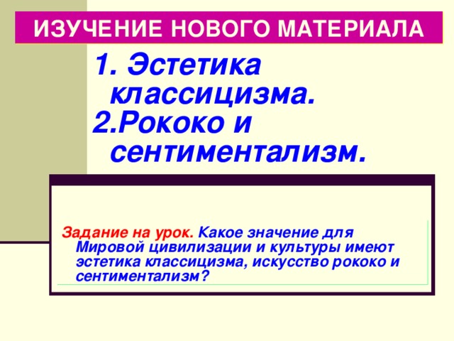 ИЗУЧЕНИЕ НОВОГО МАТЕРИАЛА  Эстетика классицизма. Рококо и сентиментализм. Задание на урок. Какое значение для Мировой цивилизации и культуры имеют эстетика классицизма, искусство рококо и сентиментализм? 