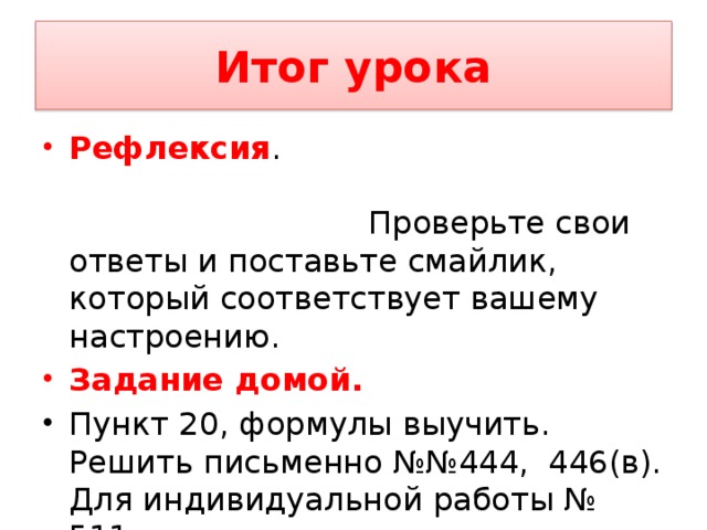Итог урока Рефлексия . Проверьте свои ответы и поставьте смайлик, который соответствует вашему настроению. Задание домой. Пункт 20, формулы выучить. Решить письменно №№444, 446(в). Для индивидуальной работы № 511. 