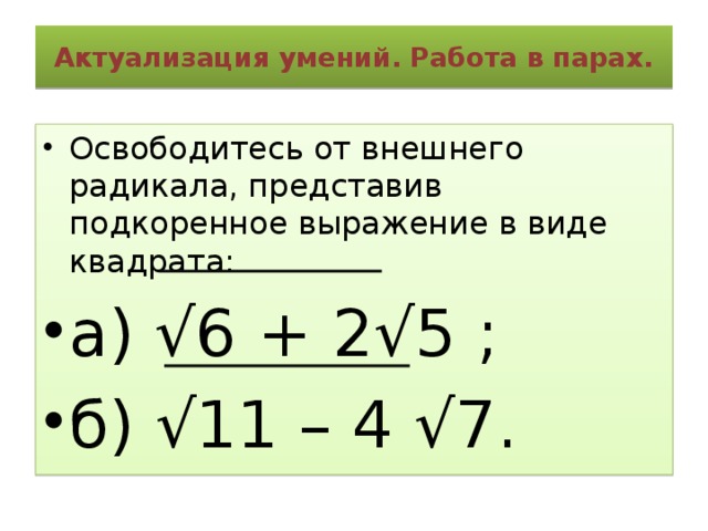 Актуализация умений. Работа в парах. Освободитесь от внешнего радикала, представив подкоренное выражение в виде квадрата: а) √6 + 2√5 ; б) √11 – 4 √7. 