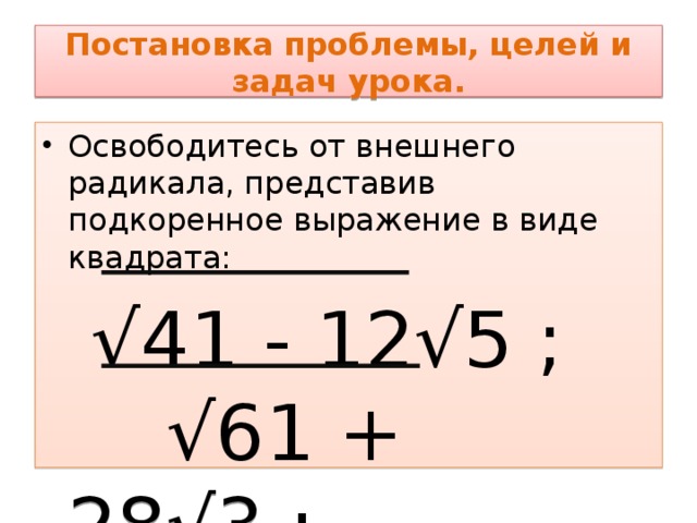 Постановка проблемы, целей и задач урока. Освободитесь от внешнего радикала, представив подкоренное выражение в виде квадрата: √ 41 - 12√5 ; √61 + 28√3 ; 