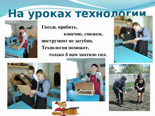 На уроках технологии Гвоздь прибить,  конечно, сможем, инструмент не загубив, Технология поможет,  только б нам хватило сил. 