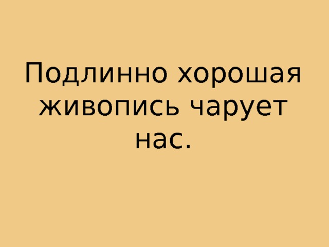 Подлинно хорошая живопись чарует нас. 