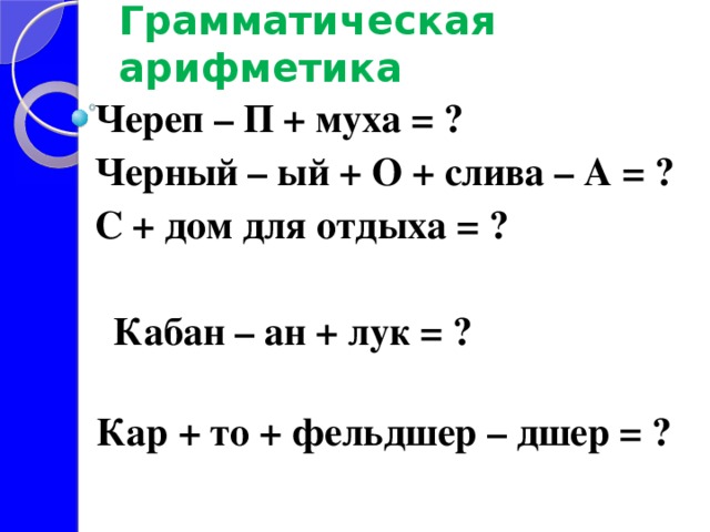 Грамматическая арифметика    Череп – П + муха = ?  Черный – ый + О + слива – А = ?  С + дом для отдыха = ?   Кабан – ан + лук = ?  Кар + то + фельдшер – дшер = ? 