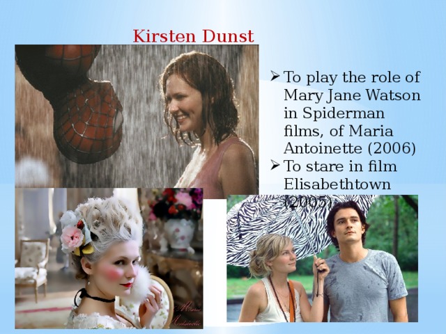 Kirsten Dunst To play the role of Mary Jane Watson in Spiderman films, of Maria Antoinette (2006) To stare in film Elisabethtown (2005) 