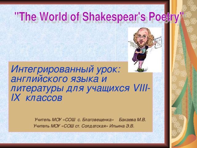 Интегрированный урок: английского языка и литературы для учащихся VIII-IX классов   Учитель МОУ «СОШ с. Благовещенка» Бакаева М.В.  Учитель МОУ «СОШ ст. Солдатская» Ильина Э.В. 