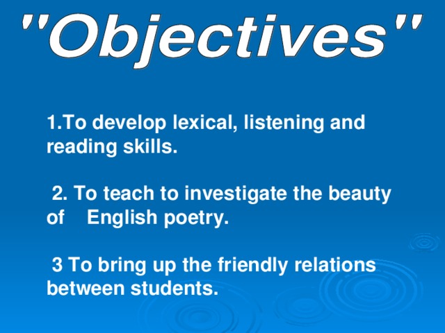 1.To develop lexical, listening and reading skills.   2. To teach to investigate the beauty of English poetry.   3 To bring up the friendly relations between students. 