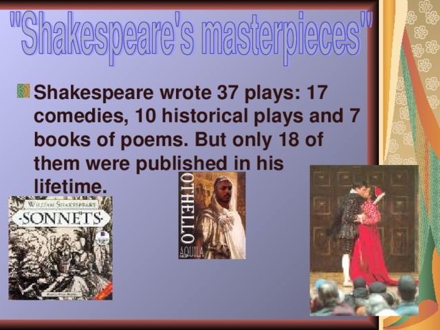 Shakespeare wrote 37 plays: 17 comedies, 10 historical plays and 7 books of poems. But only 18 of them were published in his lifetime. 