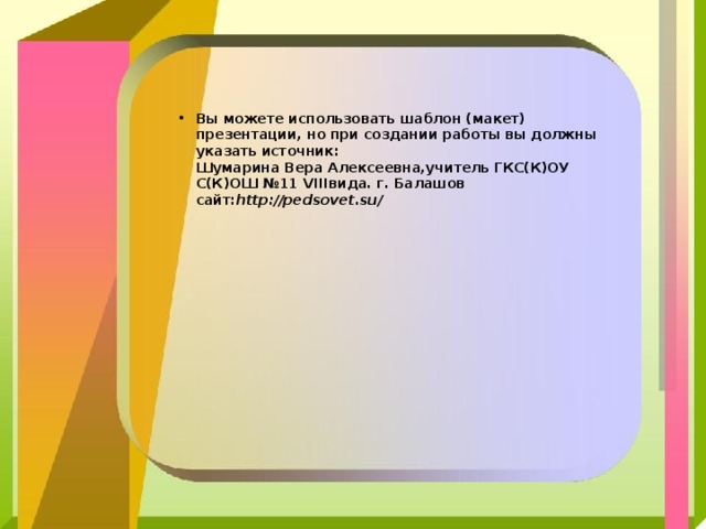 Вы можете использовать шаблон (макет) презентации, но при создании работы вы должны указать источник:  Шумарина Вера Алексеевна,учитель ГКС(К)ОУ С(К)ОШ №11 VIII вида. г. Балашов сайт: http :// pedsovet.su / 