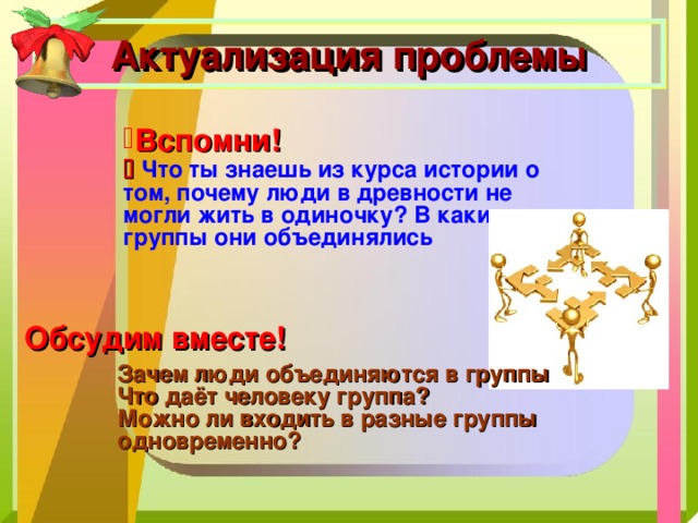 Актуализация проблемы Вспомни!    Что ты знаешь из курса истории о том, почему люди в древности не могли жить в одиночку? В какие группы они объединялись Обсудим вместе! Зачем люди объединяются в группы Что даёт человеку группа? Можно ли входить в разные группы одновременно? 