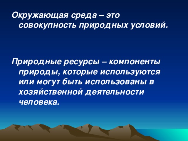 Окружающая среда – это совокупность природных условий.   Природные ресурсы – компоненты природы, которые используются или могут быть использованы в хозяйственной деятельности человека. 