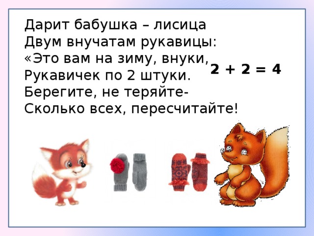 Дарит бабушка – лисица Двум внучатам рукавицы: «Это вам на зиму, внуки, Рукавичек по 2 штуки. Берегите, не теряйте- Сколько всех, пересчитайте! 2 + 2 = 4 