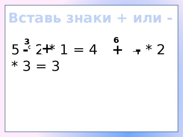 Вставь знаки + или - 6 3 + 5 * 2 * 1 = 4 4 * 2 * 3 = 3 - + - 