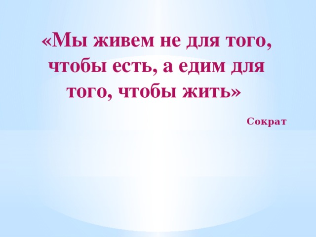 «Мы живем не для того, чтобы есть, а едим для того, чтобы жить»  Сократ 