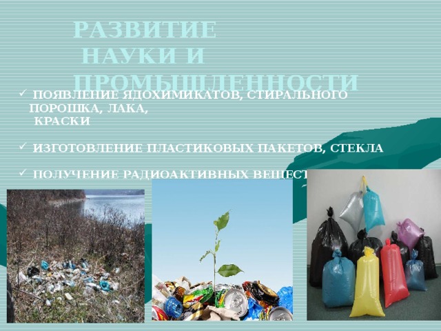 РАЗВИТИЕ  НАУКИ И ПРОМЫШЛЕННОСТИ  ПОЯВЛЕНИЕ ЯДОХИМИКАТОВ, СТИРАЛЬНОГО ПОРОШКА, ЛАКА,  КРАСКИ   ИЗГОТОВЛЕНИЕ ПЛАСТИКОВЫХ ПАКЕТОВ, СТЕКЛА   ПОЛУЧЕНИЕ РАДИОАКТИВНЫХ ВЕЩЕСТВ     