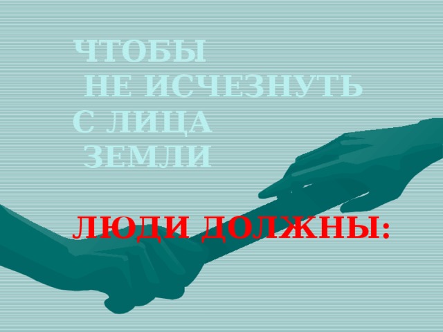 ЧТОБЫ  НЕ ИСЧЕЗНУТЬ  С ЛИЦА  ЗЕМЛИ   ЛЮДИ ДОЛЖНЫ:   