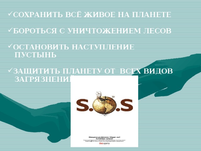 СОХРАНИТЬ ВСЁ ЖИВОЕ НА ПЛАНЕТЕ  БОРОТЬСЯ С УНИЧТОЖЕНИЕМ ЛЕСОВ  ОСТАНОВИТЬ НАСТУПЛЕНИЕ  ПУСТЫНЬ  ЗАЩИТИТЬ ПЛАНЕТУ ОТ ВСЕХ ВИДОВ  ЗАГРЯЗНЕНИЙ 