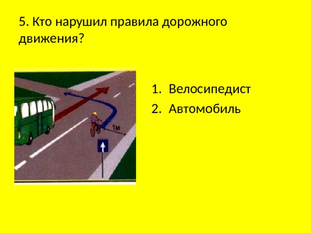 5. Кто нарушил правила дорожного движения? Велосипедист Автомобиль 