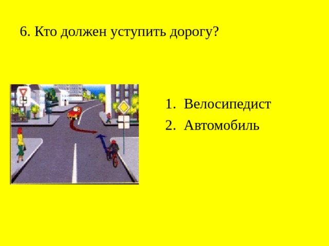 6. Кто должен уступить дорогу? Велосипедист Автомобиль 