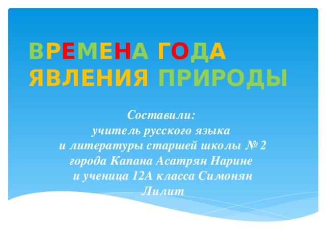 В Р Е М Е Н А  Г О Д А  ЯВЛЕНИЯ  ПРИРОДЫ Составили:  учитель русского языка  и литературы старшей школы № 2 города Капана Асатрян Нарине  и ученица 12А класса Симонян Лилит 