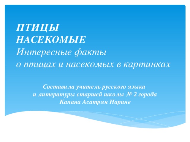 ПТИЦЫ  НАСЕКОМЫЕ  Интересные факты  о птицах и насекомых в картинках Составила учитель русского языка  и литературы старшей школы № 2 города Капана Асатрян Нарине 