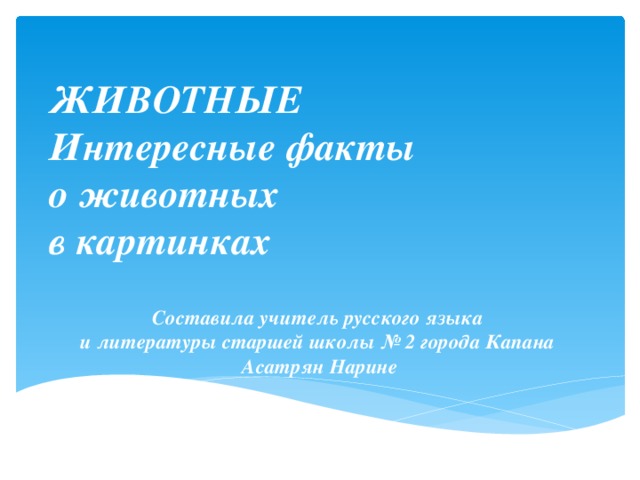 ЖИВОТНЫЕ  Интересные факты  о животных  в картинках Составила учитель русского языка  и литературы старшей школы № 2 города Капана  Асатрян Нарине 