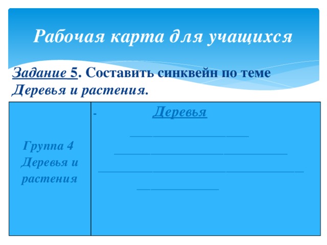 Рабочая карта для учащихся Задание 5 . Составить синквейн по теме Деревья и растения.      Группа 4 Деревья и растения ­­­­­­­­­­­­­­­­­­­­­­­­­­­­­­­­­­­­­­­­­­ Деревья   __________________________  ______________________________________  _____________________________________________  __________________ 