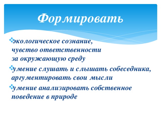 Формировать экологическое сознание,  чувство ответственности  за окружающую среду умение слушать и слышать собеседника,  аргументировать свои мысли умение анализировать собственное поведение в природе   