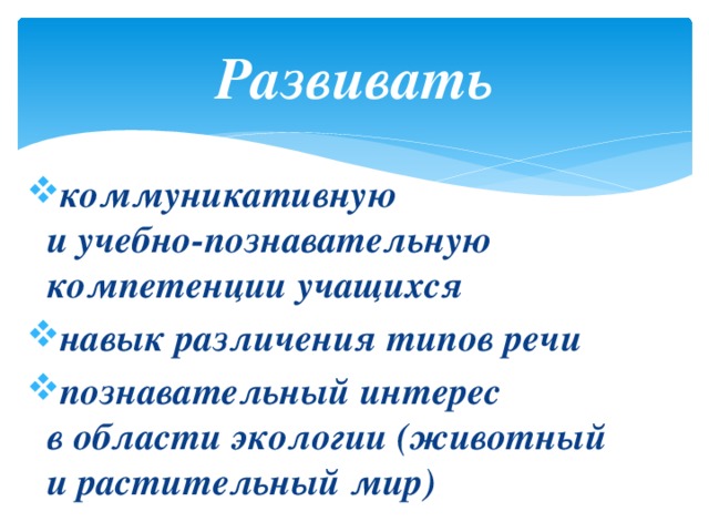Развивать коммуникативную  и учебно-познавательную компетенции учащихся навык различения типов речи познавательный интерес  в области экологии (животный  и растительный мир)  