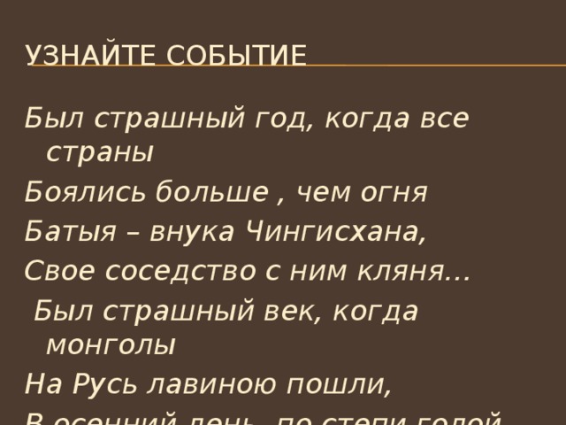 Узнайте событие Был страшный год, когда все страны Боялись больше , чем огня Батыя – внука Чингисхана, Свое соседство с ним кляня…  Был страшный век, когда монголы На Русь лавиною пошли, В осенний день, по степи голой , Топча сухие ковыли 