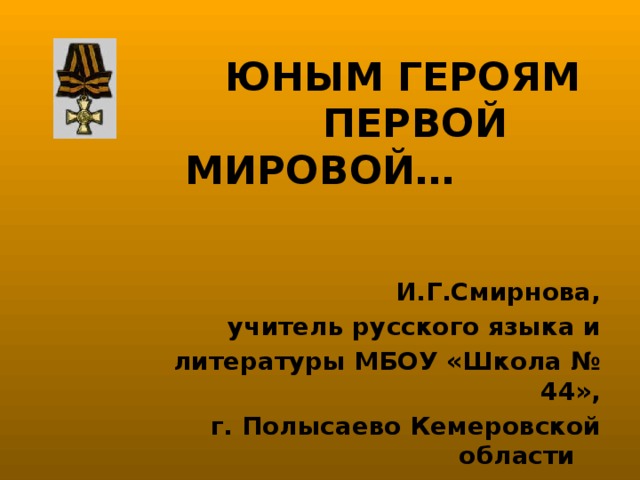 ЮНЫМ ГЕРОЯМ  ПЕРВОЙ МИРОВОЙ… И.Г.Смирнова, учитель русского языка и  литературы МБОУ «Школа № 44», г. Полысаево Кемеровской области
